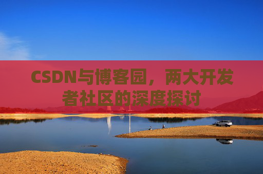 CSDN与博客园，两大开发者社区的深度探讨